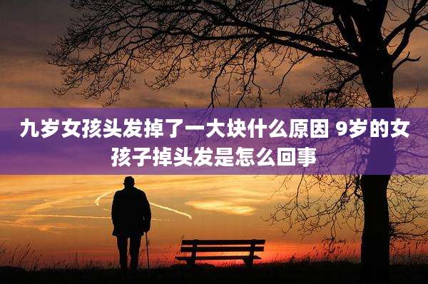 九岁女孩头发掉了一大块什么原因 9岁的女孩子掉头发是怎么回事