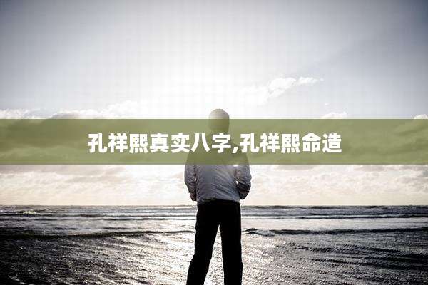 孔祥熙真实八字,孔祥熙命造
