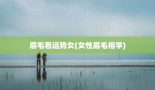 眉毛看运势女(女性眉毛相学)