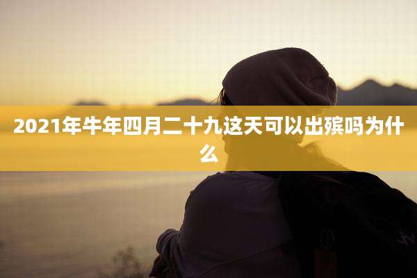 2021年牛年四月二十九这天可以出殡吗为什么