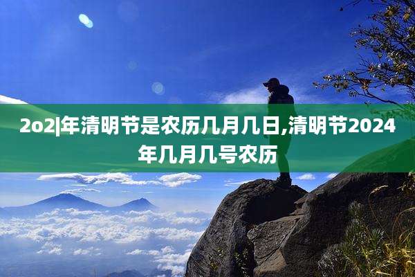 2o2|年清明节是农历几月几日,清明节2024年几月几号农历