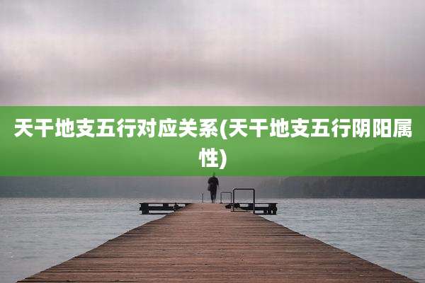 天干地支五行对应关系(天干地支五行阴阳属性)