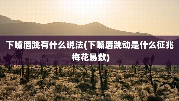 下嘴唇跳有什么说法(下嘴唇跳动是什么征兆 梅花易数)