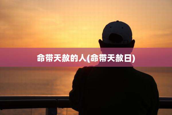 命带天赦的人(命带天赦日)