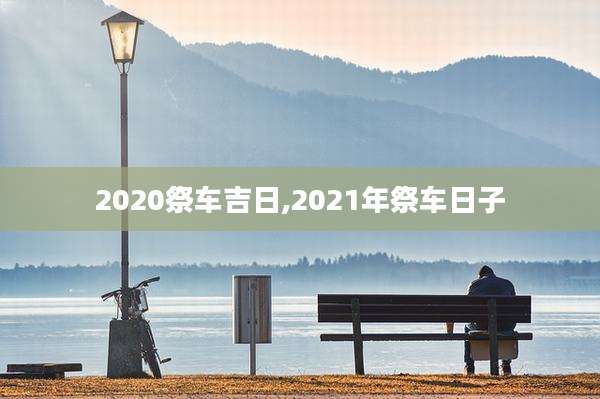 2020祭车吉日,2021年祭车日子