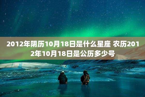 2012年阴历10月18日是什么星座 农历2012年10月18日是公历多少号