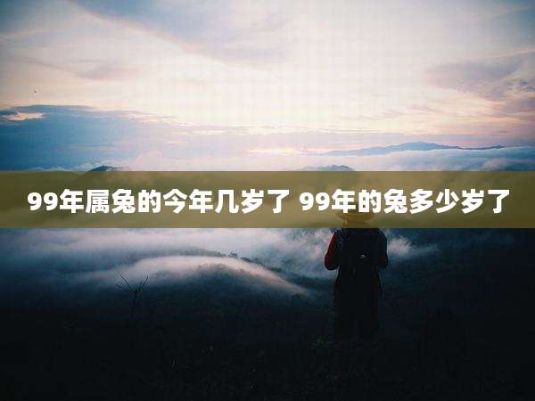 99年属兔的今年几岁了 99年的兔多少岁了