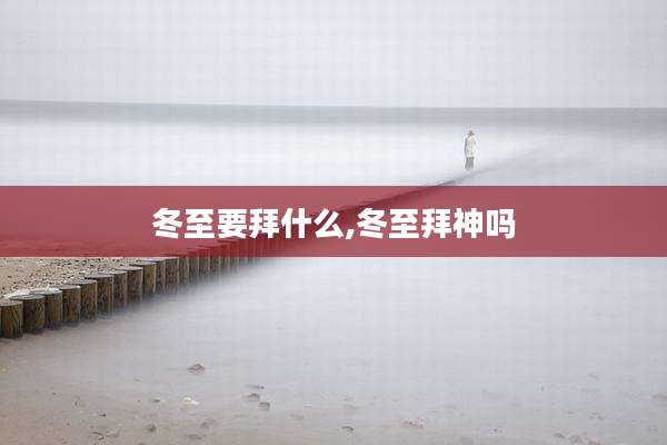 冬至要拜什么,冬至拜神吗