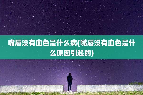嘴唇没有血色是什么病(嘴唇没有血色是什么原因引起的)