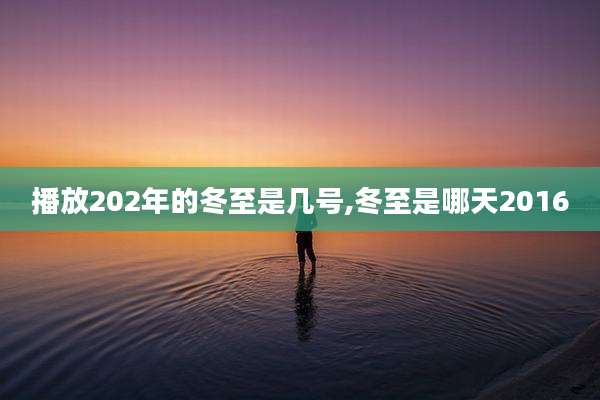 播放202年的冬至是几号,冬至是哪天2016