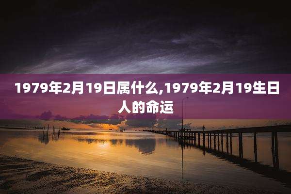 1979年2月19日属什么,1979年2月19生日人的命运