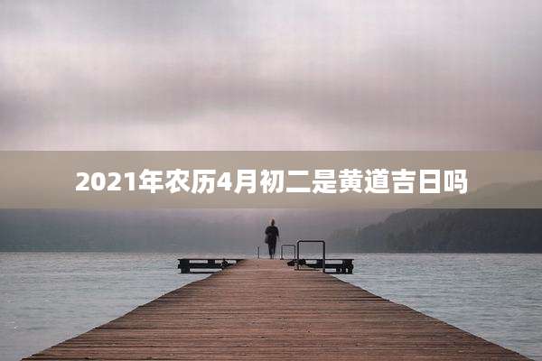 2021年农历4月初二是黄道吉日吗