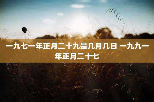 一九七一年正月二十九是几月几日 一九九一年正月二十七