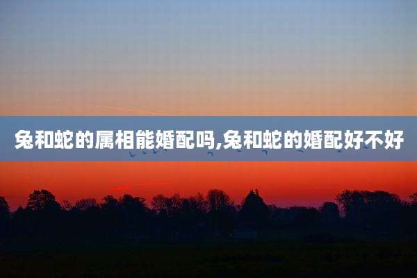 兔和蛇的属相能婚配吗,兔和蛇的婚配好不好