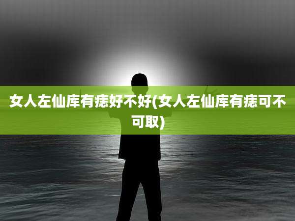 女人左仙库有痣好不好(女人左仙库有痣可不可取)