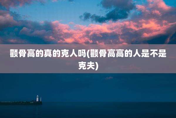 颧骨高的真的克人吗(颧骨高高的人是不是克夫)