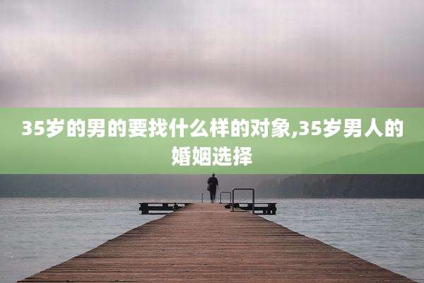 35岁的男的要找什么样的对象,35岁男人的婚姻选择