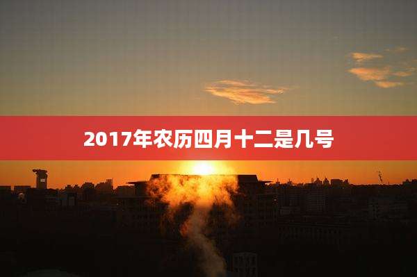 2017年农历四月十二是几号