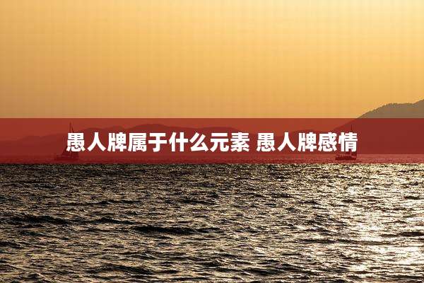 愚人牌属于什么元素 愚人牌感情