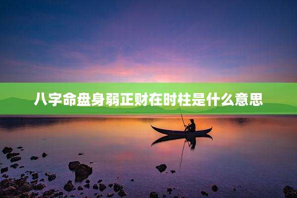 八字命盘身弱正财在时柱是什么意思