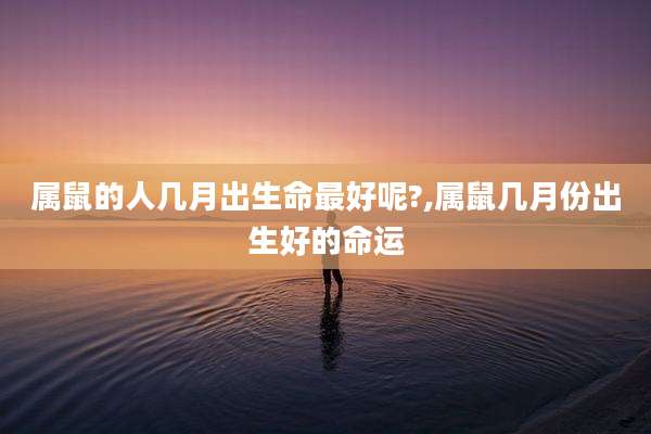 属鼠的人几月出生命最好呢?,属鼠几月份出生好的命运