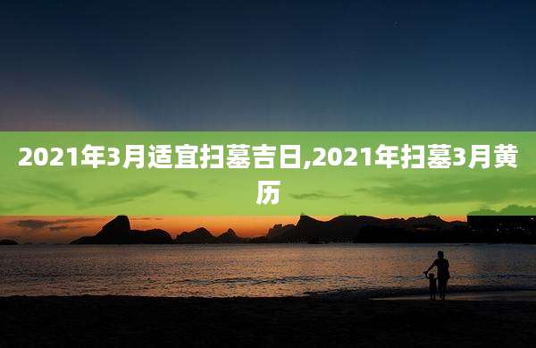 2021年3月适宜扫墓吉日,2021年扫墓3月黄历