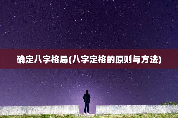 确定八字格局(八字定格的原则与方法)