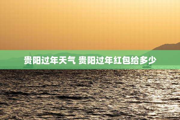 贵阳过年天气 贵阳过年红包给多少