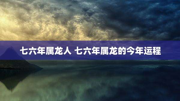 七六年属龙人 七六年属龙的今年运程