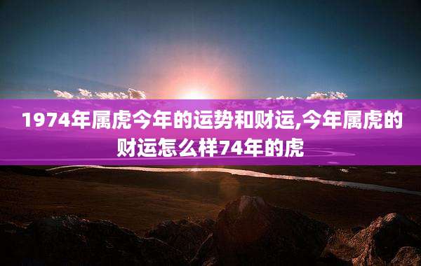 1974年属虎今年的运势和财运,今年属虎的财运怎么样74年的虎