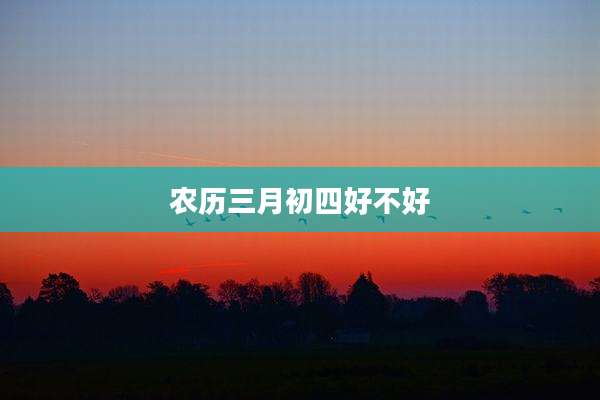 农历三月初四好不好