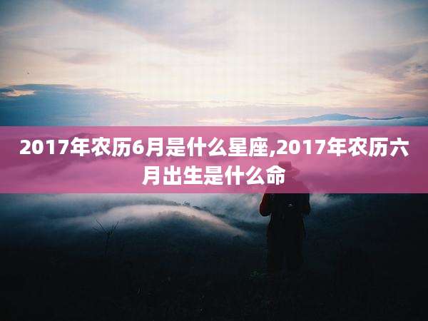 2017年农历6月是什么星座,2017年农历六月出生是什么命