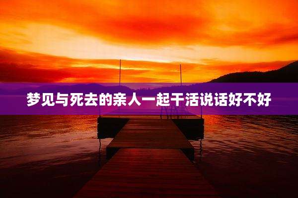 梦见与死去的亲人一起干活说话好不好