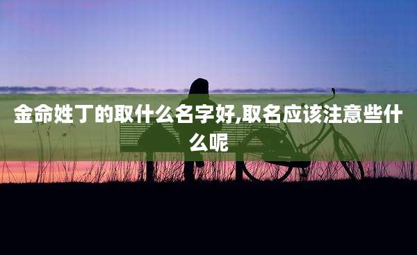 金命姓丁的取什么名字好,取名应该注意些什么呢