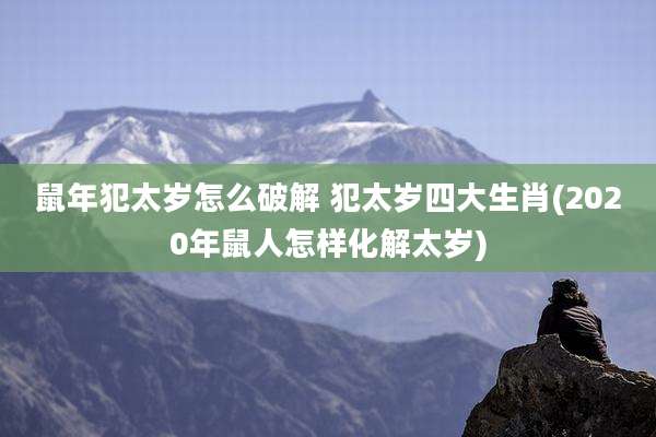 鼠年犯太岁怎么破解 犯太岁四大生肖(2020年鼠人怎样化解太岁)