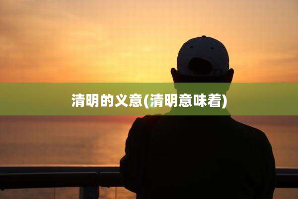 清明的义意(清明意味着)