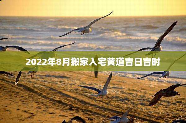2022年8月搬家入宅黄道吉日吉时