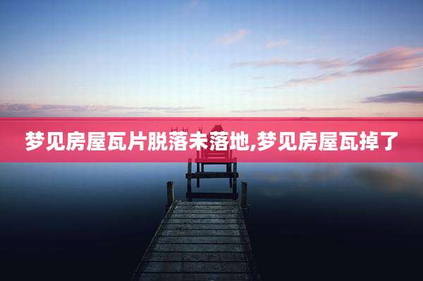 梦见房屋瓦片脱落未落地,梦见房屋瓦掉了