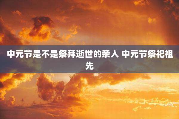 中元节是不是祭拜逝世的亲人 中元节祭祀祖先