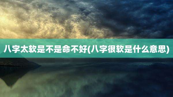 八字太软是不是命不好(八字很软是什么意思)