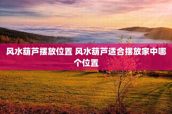 风水葫芦摆放位置 风水葫芦适合摆放家中哪个位置