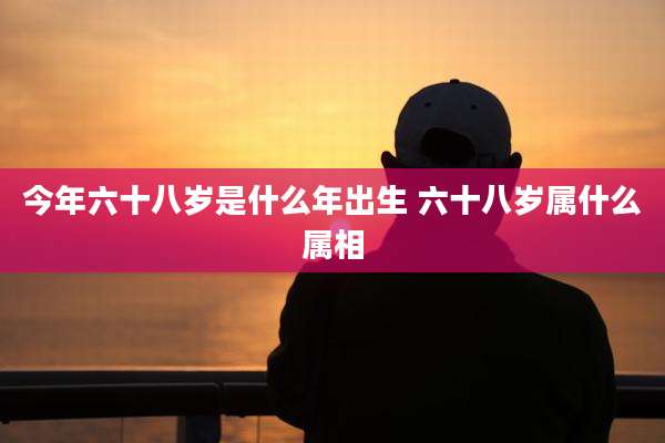 今年六十八岁是什么年出生 六十八岁属什么属相