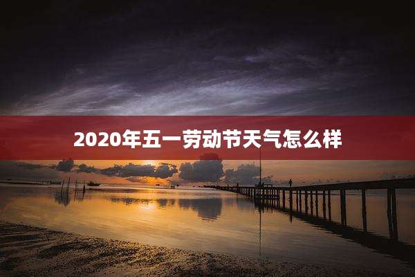 2020年五一劳动节天气怎么样