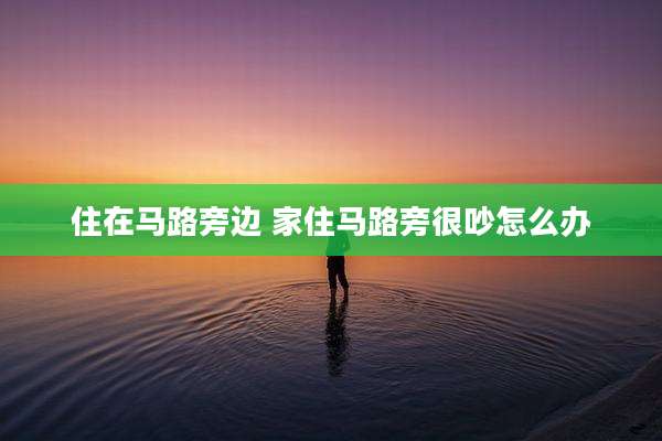 住在马路旁边 家住马路旁很吵怎么办