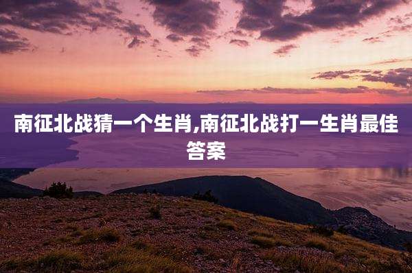 南征北战猜一个生肖,南征北战打一生肖最佳答案