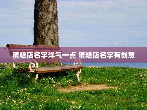 蛋糕店名字洋气一点 蛋糕店名字有创意