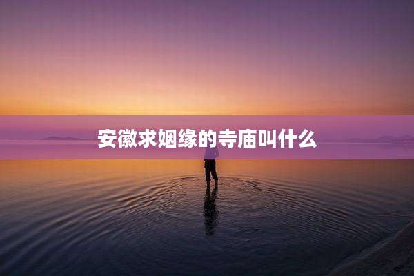 安徽求姻缘的寺庙叫什么