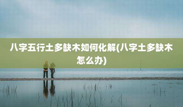 八字五行土多缺木如何化解(八字土多缺木怎么办)