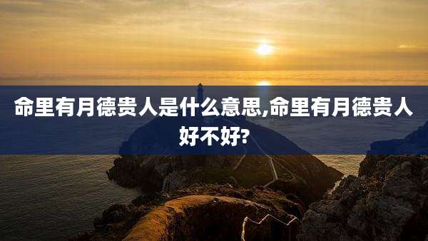 命里有月德贵人是什么意思,命里有月德贵人好不好?