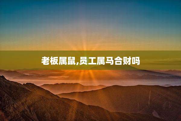 老板属鼠,员工属马合财吗